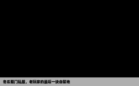 冬瓜蜀门私服，老玩家的最后一块自留地